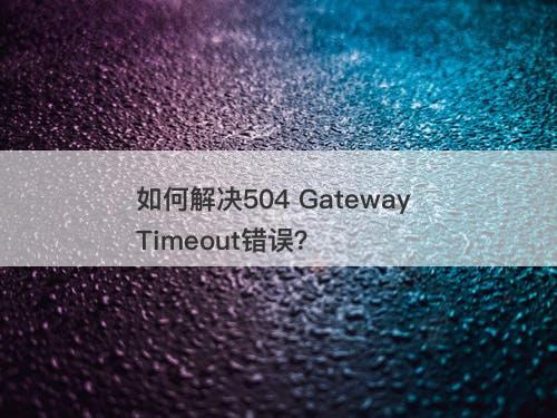 如何解决504 Gateway Timeout错误?-图1 如何解决504 Gateway Timeout错误?-图1