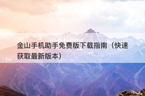 金山手机助手免费版下载指南（快速获取最新版本）