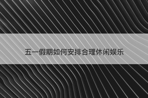 五一假期如何安排合理休闲娱乐