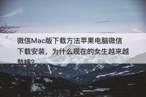 微信Mac版下载方法苹果电脑微信下载安装，为什么现在的女生越来越愁嫁？-图1
