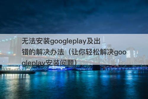 无法安装googleplay及出错的解决办法（让你轻松解决googleplay安装问题）