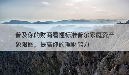 普及你的财商看懂标准普尔家庭资产象限图,提高你的理财能力-图1 普及你的财商看懂标准普尔家庭资产象限图,提高你的理财能力-图1