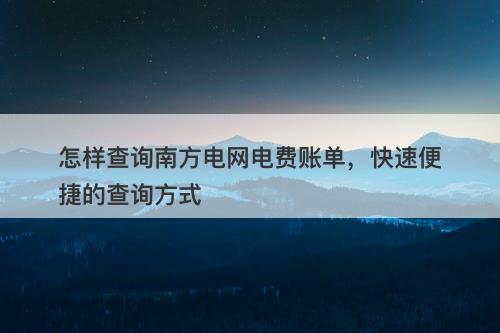 怎样查询南方电网电费账单，快速便捷的查询方式