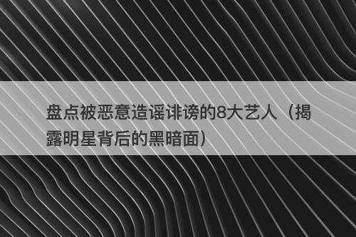 盘点被恶意造谣诽谤的8大艺人（揭露明星背后的黑暗面）-图1