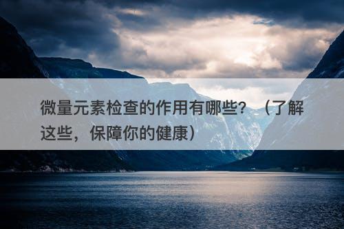 微量元素检查的作用有哪些？（了解这些，保障你的健康）