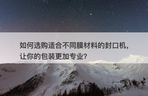 如何选购适合不同膜材料的封口机，让你的包装更加专业？