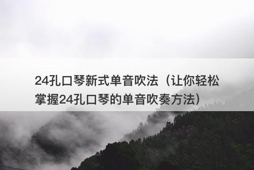 24孔口琴新式单音吹法（让你轻松掌握24孔口琴的单音吹奏方法）