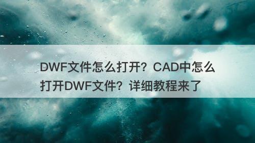 DWF文件怎么打开？CAD中怎么打开DWF文件？详细教程来了