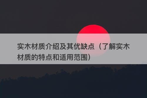 实木材质介绍及其优缺点（了解实木材质的特点和适用范围）