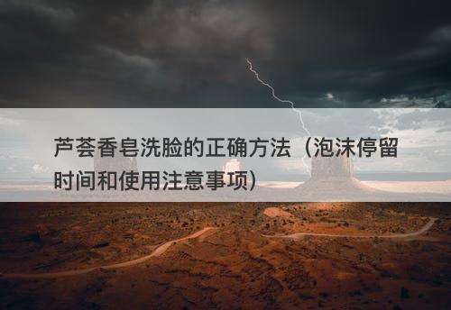 芦荟香皂洗脸的正确方法（泡沫停留时间和使用注意事项）