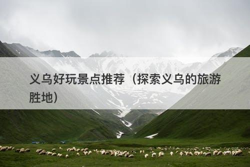 义乌好玩景点推荐（探索义乌的旅游胜地）