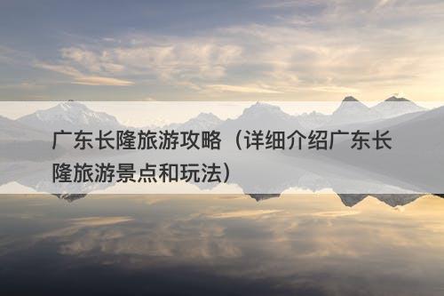 广东长隆旅游攻略(详细介绍广东长隆旅游景点和玩法)-图1 广东长隆旅游攻略(详细介绍广东长隆旅游景点和玩法)-图1