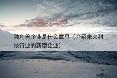 独角兽企业是什么意思(介绍未来科技行业的新型企业)-图1 独角兽企业是什么意思(介绍未来科技行业的新型企业)-图1