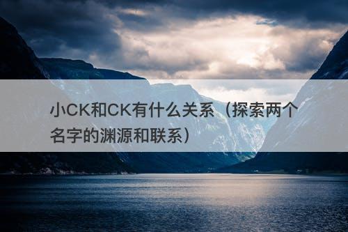 小CK和CK有什么关系（探索两个名字的渊源和联系）