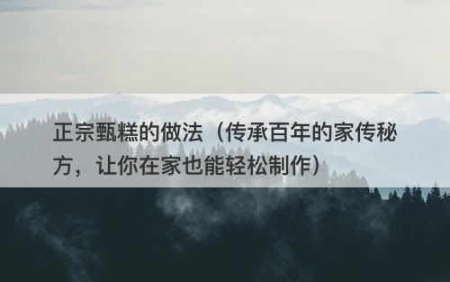 正宗甄糕的做法（传承百年的家传秘方，让你在家也能轻松制作）-图1