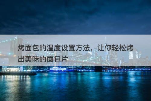 烤面包的温度设置方法,让你轻松烤出美味的面包片-图1 烤面包的温度设置方法,让你轻松烤出美味的面包片-图1