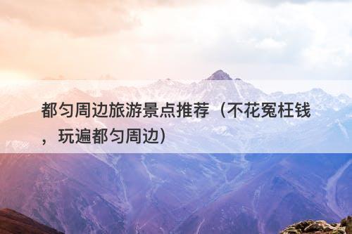 都匀周边旅游景点推荐（不花冤枉钱，玩遍都匀周边）-图1