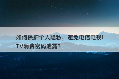 如何保护个人隐私,避免电信电视ITV消费密码泄露?-图1 如何保护个人隐私,避免电信电视ITV消费密码泄露?-图1