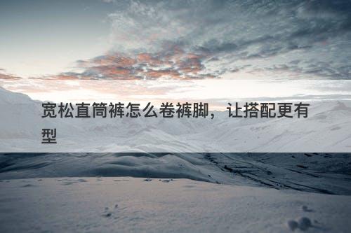 宽松直筒裤怎么卷裤脚，让搭配更有型