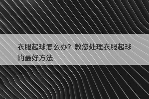 衣服起球怎么办？教您处理衣服起球的最好方法