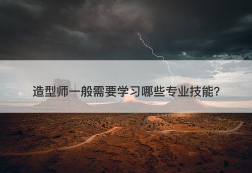 造型师一般需要学习哪些专业技能?-图1 造型师一般需要学习哪些专业技能?-图1