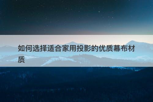 如何选择适合家用投影的优质幕布材质