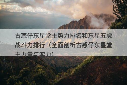 古惑仔东星堂主势力排名和东星五虎战斗力排行（全面剖析古惑仔东星堂主力量与实力）