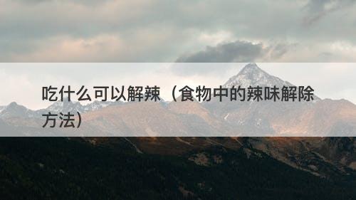 吃什么可以解辣（食物中的辣味解除方法）-图1