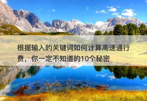 根据输入的关键词如何计算高速通行费，你一定不知道的10个秘密-图1