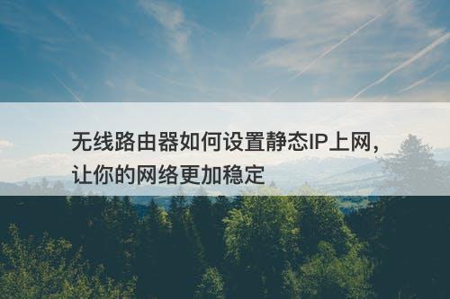 无线路由器如何设置静态IP上网，让你的网络更加稳定
