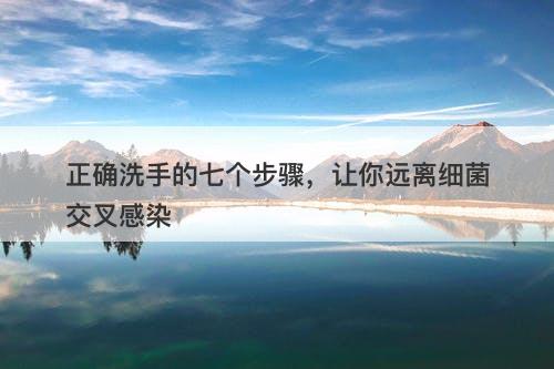 正确洗手的七个步骤，让你远离细菌交叉感染-图1