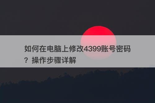 如何在电脑上修改4399账号密码？操作步骤详解