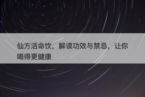 仙方活命饮，解读功效与禁忌，让你喝得更健康