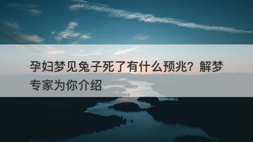 孕妇梦见兔子死了有什么预兆？解梦专家为你介绍