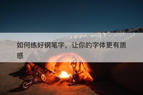 如何练好钢笔字，让你的字体更有质感