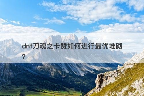 dnf刀魂之卡赞如何进行最优堆砌?-图1 dnf刀魂之卡赞如何进行最优堆砌?-图1