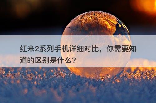 红米2系列手机详细对比，你需要知道的区别是什么？