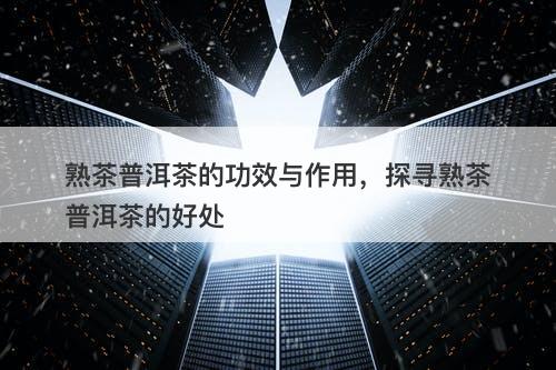 熟茶普洱茶的功效与作用，探寻熟茶普洱茶的好处-图1