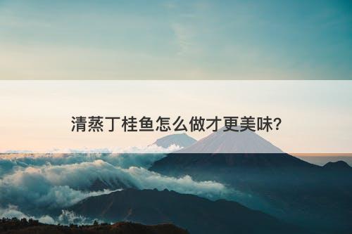 清蒸丁桂鱼怎么做才更美味?-图1 清蒸丁桂鱼怎么做才更美味?-图1