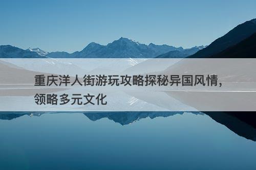 重庆洋人街游玩攻略探秘异国风情,领略多元文化-图1 重庆洋人街游玩攻略探秘异国风情,领略多元文化-图1