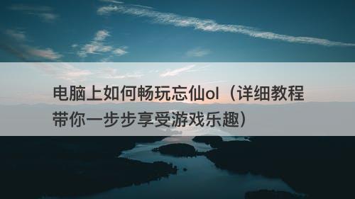 电脑上如何畅玩忘仙ol（详细教程带你一步步享受游戏乐趣）