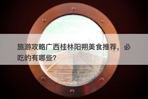 旅游攻略广西桂林阳朔美食推荐，必吃的有哪些？