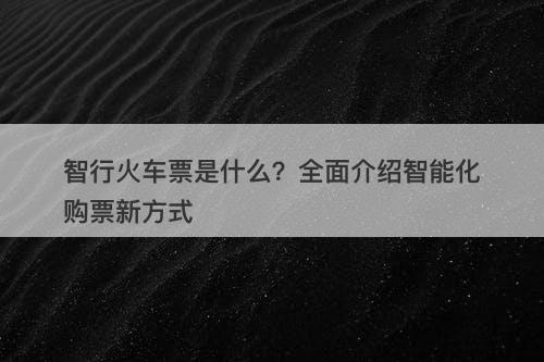 智行火车票是什么？全面介绍智能化购票新方式