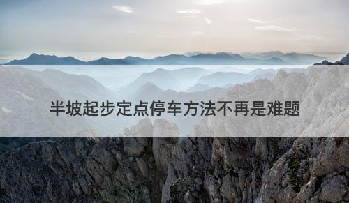 半坡起步定点停车方法不再是难题-图1 半坡起步定点停车方法不再是难题-图1