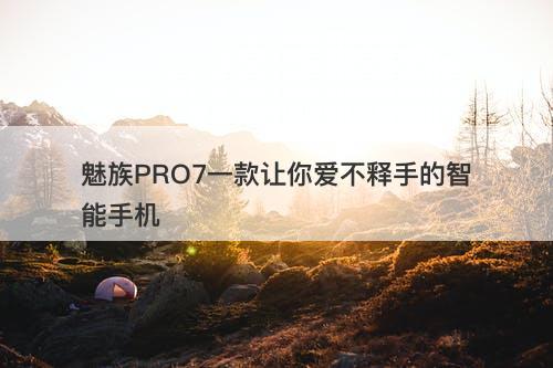 魅族PRO7一款让你爱不释手的智能手机