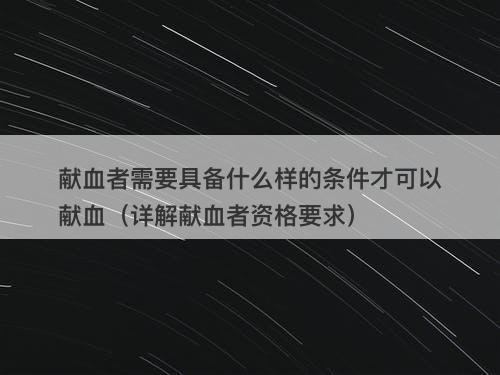 献血者需要具备什么样的条件才可以献血（详解献血者资格要求）