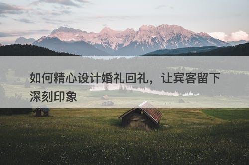 如何精心设计婚礼回礼,让宾客留下深刻印象-图1 如何精心设计婚礼回礼,让宾客留下深刻印象-图1