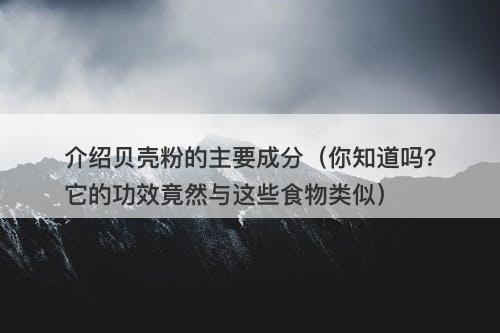 介绍贝壳粉的主要成分(你知道吗?它的功效竟然与这些食物类似)-图1 介绍贝壳粉的主要成分(你知道吗?它的功效竟然与这些食物类似)-图1