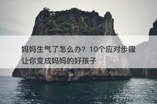 妈妈生气了怎么办？10个应对步骤让你变成妈妈的好孩子