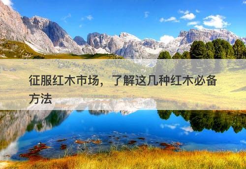 征服红木市场，了解这几种红木必备方法-图1